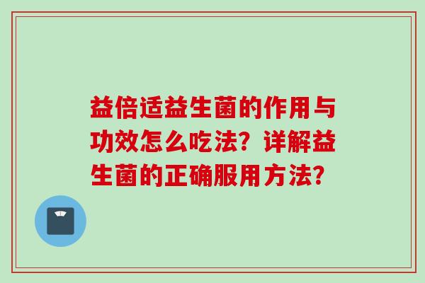 益倍适益生菌的作用与功效怎么吃法?详解益生菌的正确服用方法? 益倍适益生菌的作用与功效怎么吃法?详解益生菌的正确服用方法?