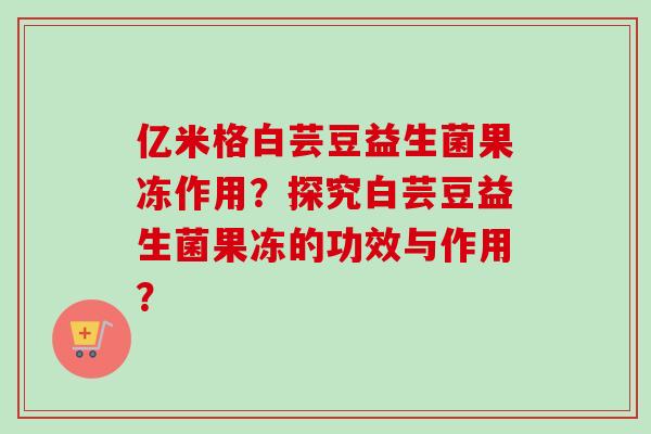 亿米格白芸豆益生菌果冻作用？探究白芸豆益生菌果冻的功效与作用？