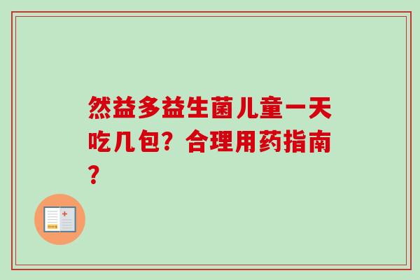 然益多益生菌儿童一天吃几包?合理用药指南? 然益多益生菌儿童一天吃几包?合理用药指南?