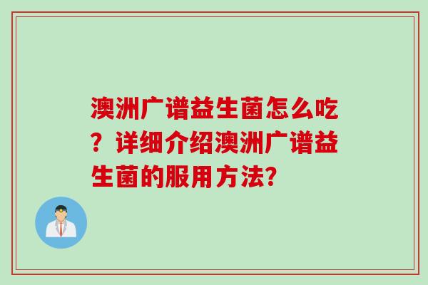 澳洲广谱益生菌怎么吃？详细介绍澳洲广谱益生菌的服用方法？