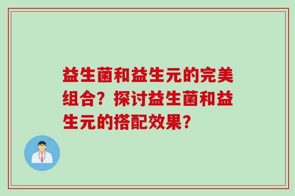 益生菌和益生元的完美组合?探讨益生菌和益生元的搭配效果? 益生菌和益生元的完美组合?探讨益生菌和益生元的搭配效果?