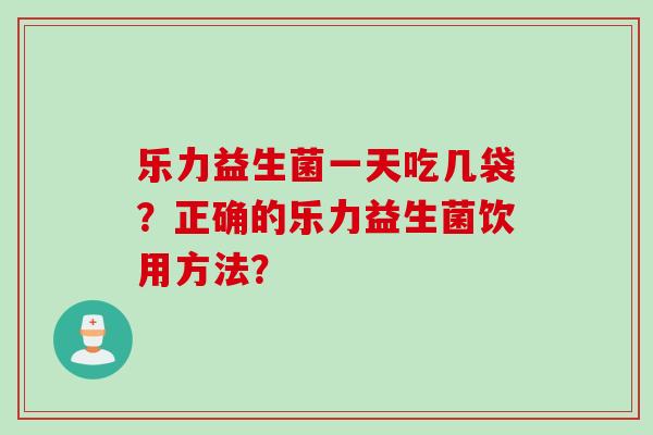 乐力益生菌一天吃几袋?正确的乐力益生菌饮用方法? 乐力益生菌一天吃几袋?正确的乐力益生菌饮用方法?