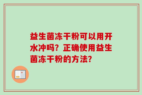 益生菌冻干粉可以用开水冲吗?正确使用益生菌冻干粉的方法? 益生菌冻干粉可以用开水冲吗?正确使用益生菌冻干粉的方法?