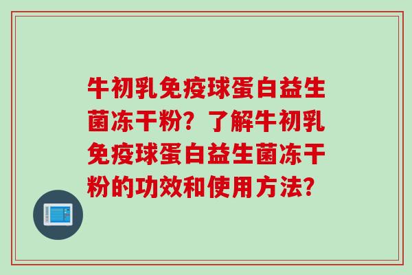 牛初乳球蛋白益生菌冻干粉?了解牛初乳球蛋白益生菌冻干粉的功效和使用方法? 牛初乳球蛋白益生菌冻干粉?了解牛初乳球蛋白益生菌冻干粉的功效和使用方法?