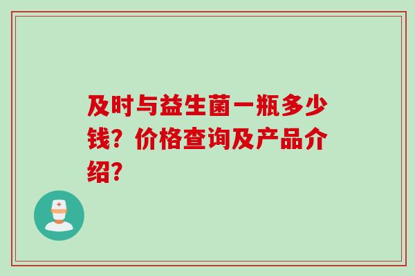 及时与益生菌一瓶多少钱?价格查询及产品介绍? 及时与益生菌一瓶多少钱?价格查询及产品介绍?