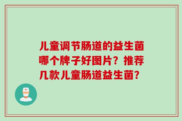 儿童调节肠道的益生菌哪个牌子好图片？推荐几款儿童肠道益生菌？