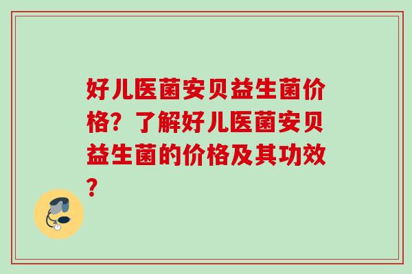 好儿医菌安贝益生菌价格?了解好儿医菌安贝益生菌的价格及其功效? 好儿医菌安贝益生菌价格?了解好儿医菌安贝益生菌的价格及其功效?