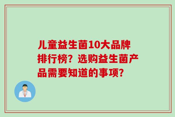 儿童益生菌10大品牌排行榜？选购益生菌产品需要知道的事项？