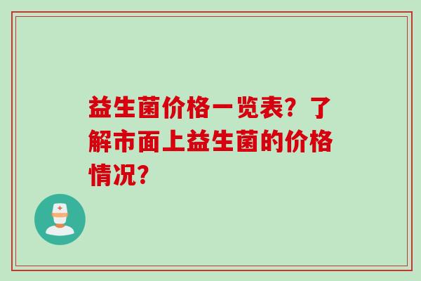 益生菌价格一览表？了解市面上益生菌的价格情况？