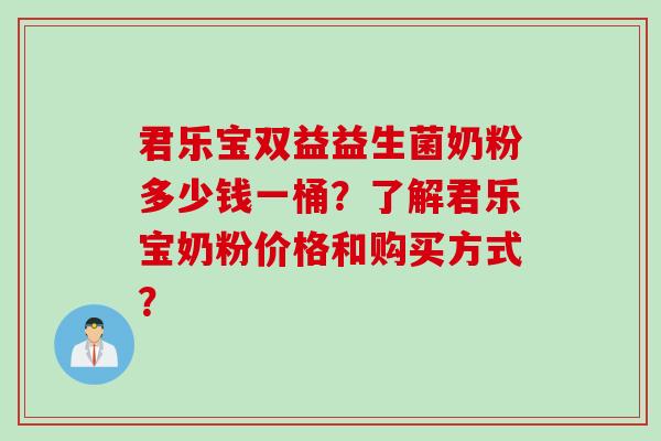 君乐宝双益益生菌奶粉多少钱一桶？了解君乐宝奶粉价格和购买方式？