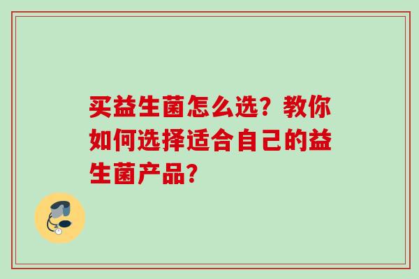 买益生菌怎么选?教你如何选择适合自己的益生菌产品? 买益生菌怎么选?教你如何选择适合自己的益生菌产品?