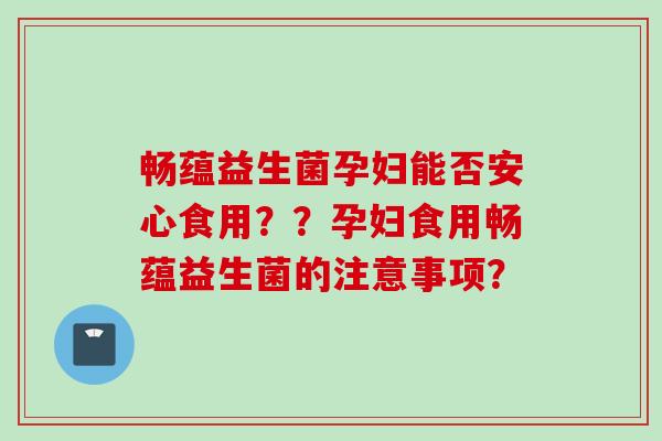 畅蕴益生菌孕妇能否安心食用？？孕妇食用畅蕴益生菌的注意事项？