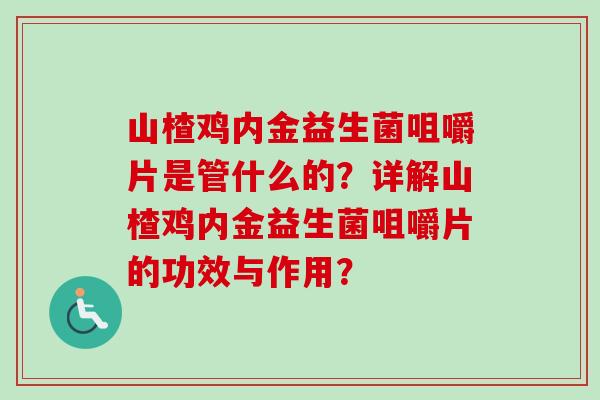 山楂鸡内金益生菌咀嚼片是管什么的？详解山楂鸡内金益生菌咀嚼片的功效与作用？