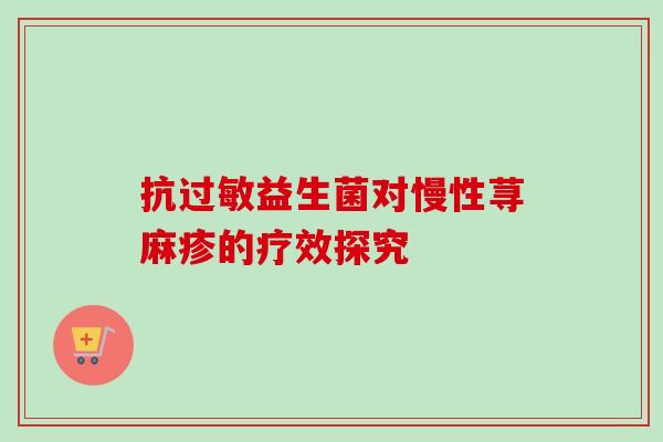 抗益生菌对慢性荨麻疹的疗效探究 抗益生菌对慢性荨麻疹的疗效探究