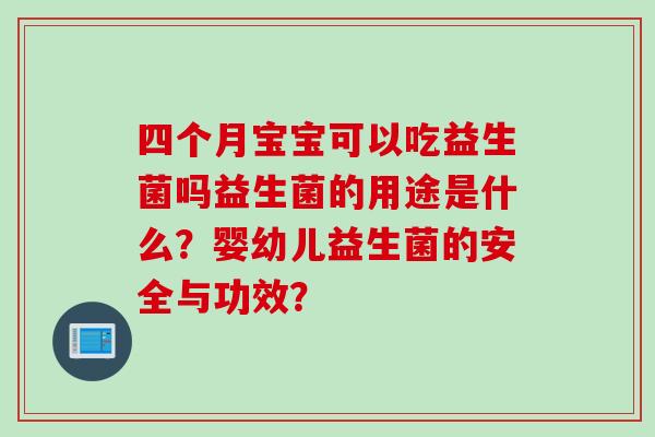 四个月宝宝可以吃益生菌吗益生菌的用途是什么?婴幼儿益生菌的安全与功效? 四个月宝宝可以吃益生菌吗益生菌的用途是什么?婴幼儿益生菌的安全与功效?