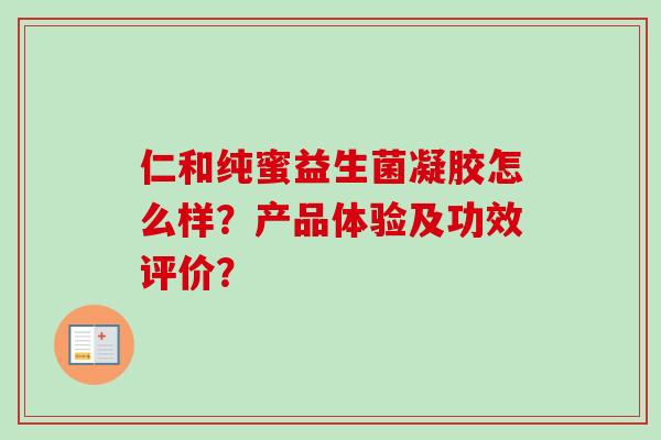 仁和纯蜜益生菌凝胶怎么样?产品体验及功效评价? 仁和纯蜜益生菌凝胶怎么样?产品体验及功效评价?
