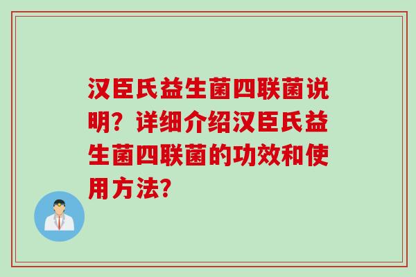 汉臣氏益生菌四联菌说明?详细介绍汉臣氏益生菌四联菌的功效和使用方法? 汉臣氏益生菌四联菌说明?详细介绍汉臣氏益生菌四联菌的功效和使用方法?