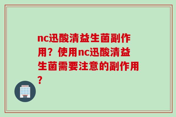 nc迅酸清益生菌副作用?使用nc迅酸清益生菌需要注意的副作用? nc迅酸清益生菌副作用?使用nc迅酸清益生菌需要注意的副作用?