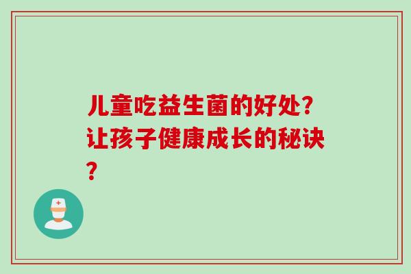 儿童吃益生菌的好处？让孩子健康成长的秘诀？