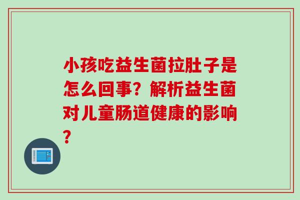 小孩吃益生菌拉肚子是怎么回事?解析益生菌对儿童肠道健康的影响? 小孩吃益生菌拉肚子是怎么回事?解析益生菌对儿童肠道健康的影响?