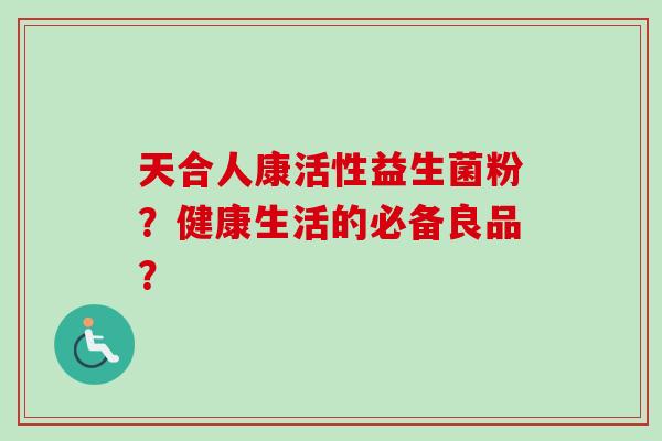 天合人康活性益生菌粉？健康生活的必备良品？