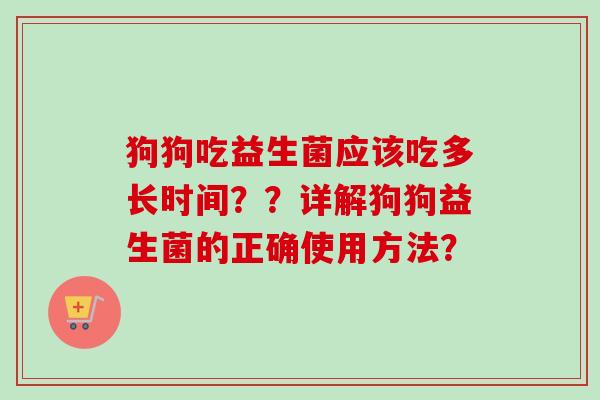 狗狗吃益生菌应该吃多长时间？？详解狗狗益生菌的正确使用方法？