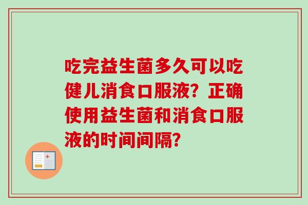 吃完益生菌多久可以吃健儿消食口服液？正确使用益生菌和消食口服液的时间间隔？