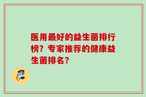 医用好的益生菌排行榜？专家推荐的健康益生菌排名？