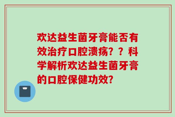 欢达益生菌牙膏能否有效??科学解析欢达益生菌牙膏的口腔保健功效? 欢达益生菌牙膏能否有效??科学解析欢达益生菌牙膏的口腔保健功效?