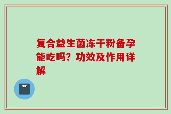 复合益生菌冻干粉备孕能吃吗？功效及作用详解