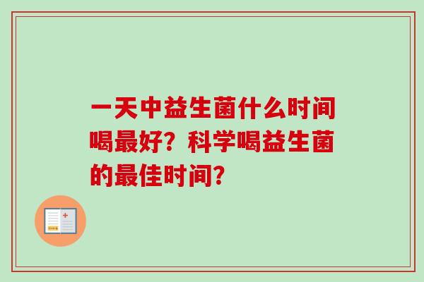 一天中益生菌什么时间喝好?科学喝益生菌的佳时间? 一天中益生菌什么时间喝好?科学喝益生菌的佳时间?