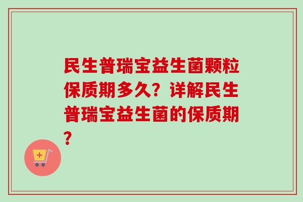 民生普瑞宝益生菌颗粒保质期多久？详解民生普瑞宝益生菌的保质期？