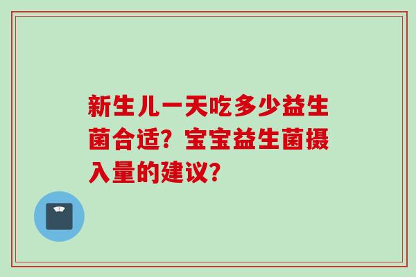 新生儿一天吃多少益生菌合适?宝宝益生菌摄入量的建议? 新生儿一天吃多少益生菌合适?宝宝益生菌摄入量的建议?