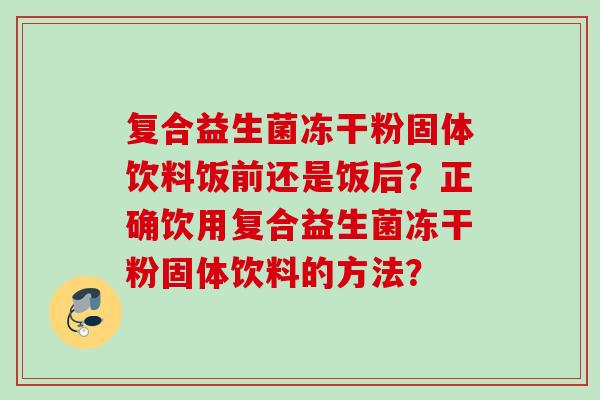复合益生菌冻干粉固体饮料饭前还是饭后？正确饮用复合益生菌冻干粉固体饮料的方法？