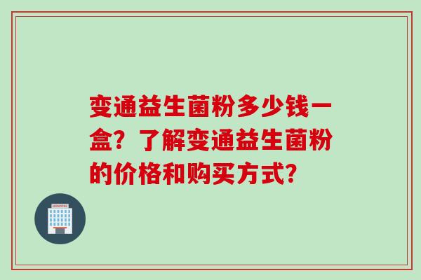 变通益生菌粉多少钱一盒?了解变通益生菌粉的价格和购买方式? 变通益生菌粉多少钱一盒?了解变通益生菌粉的价格和购买方式?