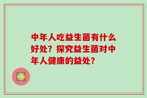 中年人吃益生菌有什么好处?探究益生菌对中年人健康的益处? 中年人吃益生菌有什么好处?探究益生菌对中年人健康的益处?