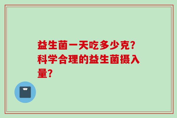 益生菌一天吃多少克？科学合理的益生菌摄入量？