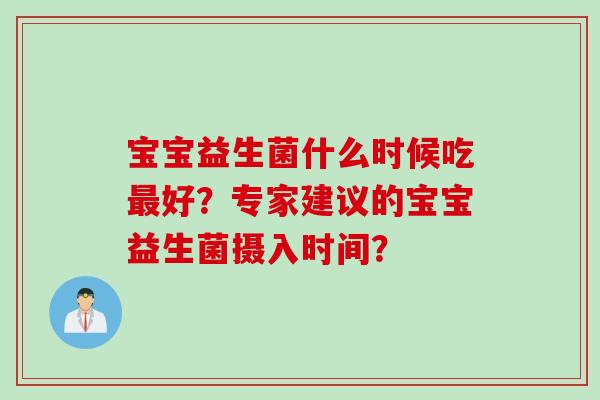 宝宝益生菌什么时候吃好?专家建议的宝宝益生菌摄入时间? 宝宝益生菌什么时候吃好?专家建议的宝宝益生菌摄入时间?