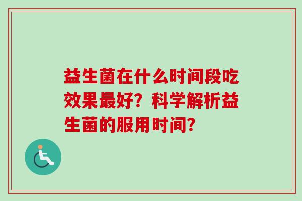 益生菌在什么时间段吃效果好?科学解析益生菌的服用时间? 益生菌在什么时间段吃效果好?科学解析益生菌的服用时间?