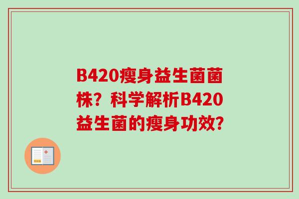 B420瘦身益生菌菌株?科学解析B420益生菌的瘦身功效? B420瘦身益生菌菌株?科学解析B420益生菌的瘦身功效?
