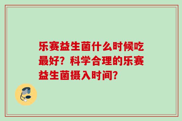 乐赛益生菌什么时候吃最好？科学合理的乐赛益生菌摄入时间？