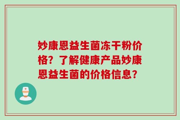 妙康恩益生菌冻干粉价格？了解健康产品妙康恩益生菌的价格信息？