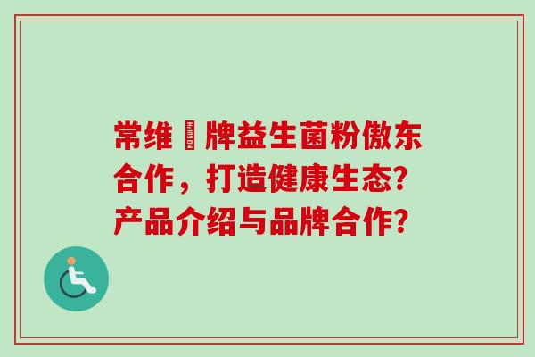 常维効牌益生菌粉傲东合作，打造健康生态？产品介绍与品牌合作？