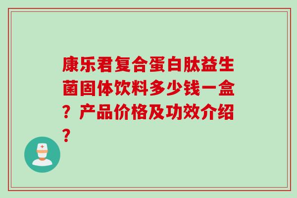 康乐君复合蛋白肽益生菌固体饮料多少钱一盒？产品价格及功效介绍？
