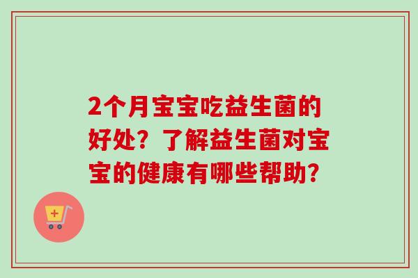 2个月宝宝吃益生菌的好处？了解益生菌对宝宝的健康有哪些帮助？
