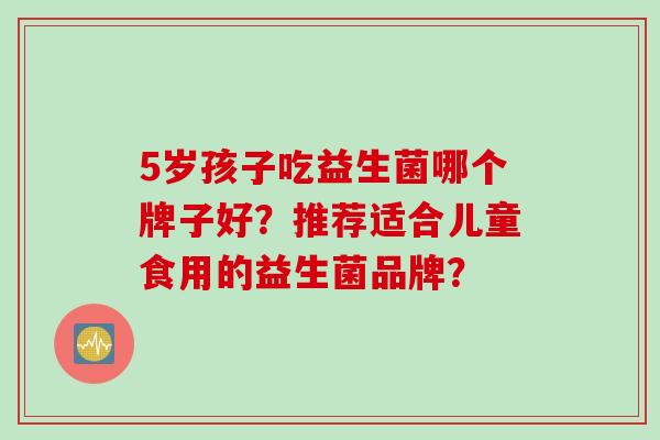 5岁孩子吃益生菌哪个牌子好？推荐适合儿童食用的益生菌品牌？