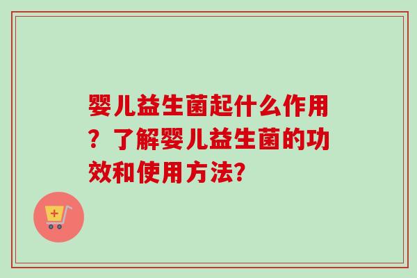 婴儿益生菌起什么作用？了解婴儿益生菌的功效和使用方法？