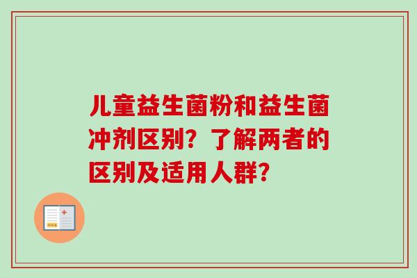 儿童益生菌粉和益生菌冲剂区别？了解两者的区别及适用人群？