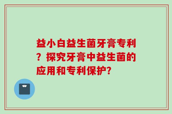 益小白益生菌牙膏专利？探究牙膏中益生菌的应用和专利保护？