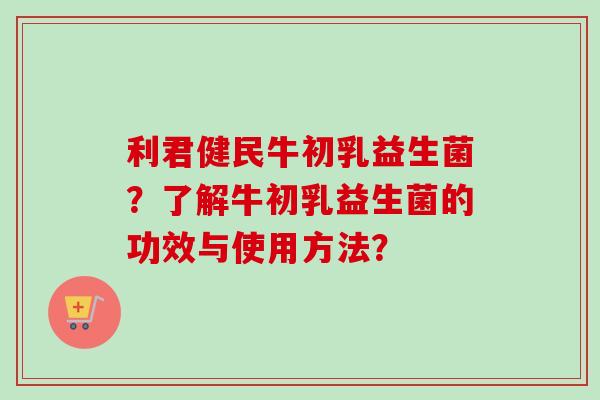 利君健民牛初乳益生菌？了解牛初乳益生菌的功效与使用方法？